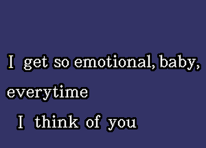 I get so emotiona1,baby,

everytime

I think of you