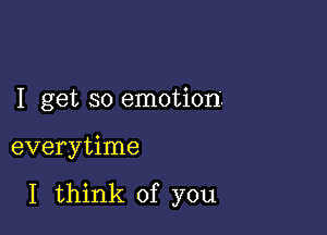 I get so emotion.

everytime

I think of you