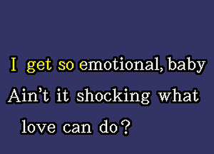 I get so emotiona1,baby

AinWL it shocking what

love can do?