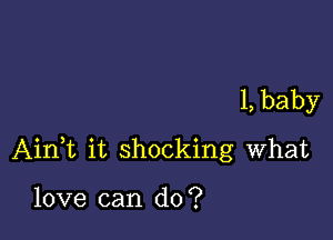 1, baby

AinWL it shocking what

love can do?