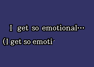 I get so emotiona1---

(I get so emoti'