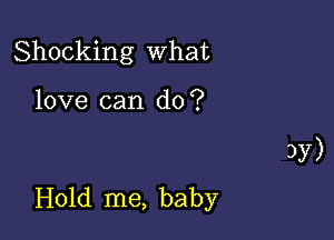 Shocking What

love can do?

Hold me, baby