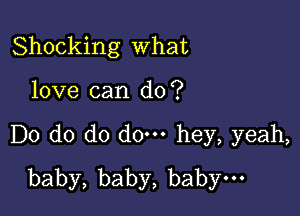 Shocking What

love can do?
Do do do do. hey, yeah,
baby,baby,babyno