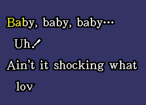 Baby,baby,babyu-
Uh!

AinWL it shocking what

10V