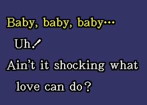 Baby,baby,babyu-
Uh!

AinWL it shocking what

love can do?