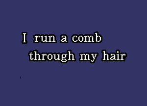 I run a comb

through my hair