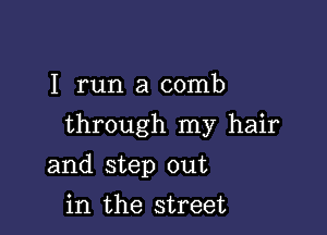 I run a comb

through my hair

and step out
in the street