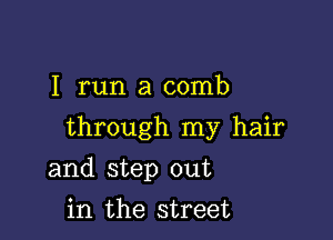 I run a comb

through my hair

and step out
in the street