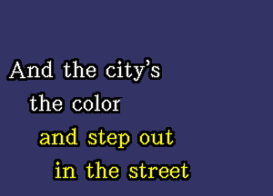 And the cityts

the color
and step out
in the street