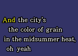 And the cityhs

the color of grain
in the midsummer heat,

oh yeah