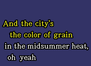 And the cityhs

the color of grain
in the midsummer heat,

oh yeah