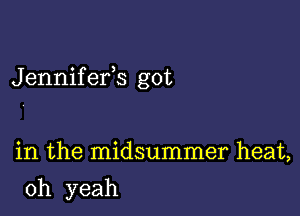 Jennifefs got

in the midsummer heat,

oh yeah