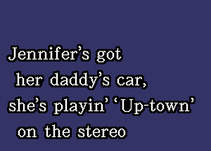 Jennifefs got
her daddy,s car,

she s playid Up-t0Wn

0n the stereo