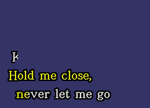 F
Hold me close,

never let me go