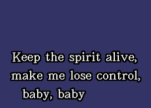 Keep the spirit alive,

make me lose control,
baby,baby