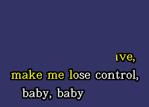 1V8,

make me lose control,
baby,baby