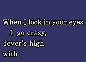 When I look in your eyes
I go crazy,

f evefs high
With