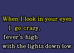 When I look in your eyes
I go crazy,

f evefs high

With the lights down low