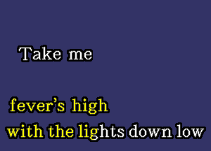 Take me

f evefs high

With the lights down low