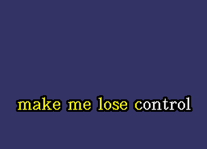 make me lose control