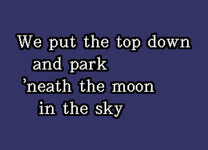 We put the top down
and park

heath the moon
in the sky