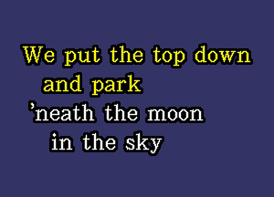 We put the top down
and park

heath the moon
in the sky