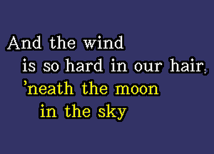 And the wind
is so hard in our hairz

heath the moon
in the sky