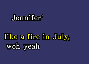 Jennifef

like a fire in July,
woh yeah