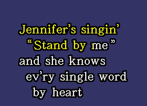 Jennifefs singin,
Stand by me

and she knows
exfry single word
by heart