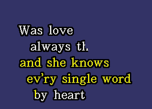 Was love
always th

and she knows
exfry single word
by heart