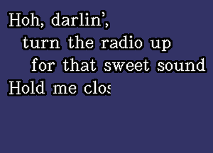 Hoh, darlint,
turn the radio up
for that sweet sound

Hold me (3105