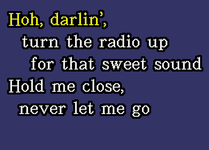 Hoh, darlint,
turn the radio up
for that sweet sound

Hold me close,
never let me go