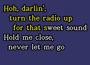 Hoh, darlint,
turn the radio up
for that sweet sound

Hold me close,
never let me go