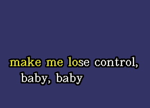 make me lose control,
baby,baby