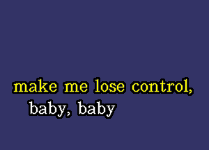 make me lose control,
baby,baby