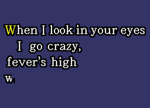 When I look in your eyes
I go crazy,

fevefs high
w