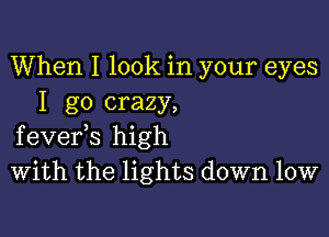 When I look in your eyes
I go crazy,

fevefs high
With the lights down low