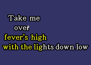 Take me
ovef

fevefs high
With the lights down low