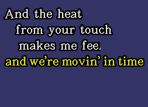 And the heat
from your touch
makes me fee

and we,re movin, in time