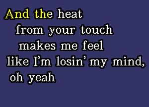 And the heat
from your touch
makes me feel

like Fm losin my mind,
oh yeah