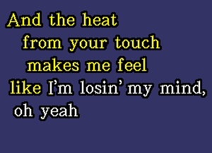 And the heat
from your touch
makes me feel

like Fm losin my mind,
oh yeah