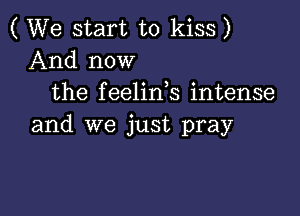 ( We start to kiss)
And now
the feeling intense

and we just pray