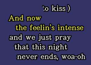 to kiss )
And now
the feelink intense
and we just pray
that this night

never ends, woa-oh l