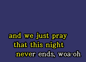 and we just pray
that this night
never ends, woa-oh