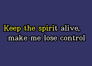 Keep the spirit alive,

make me lose control