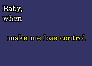 Baby,
When

make me lose control