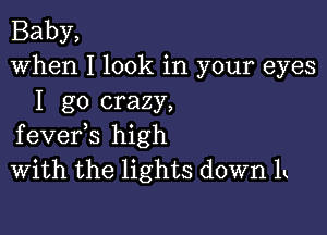 Baby,
When I look in your eyes
I go crazy,

fevefs high
With the lights down It