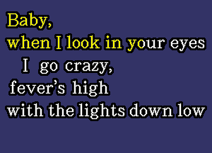 Baby,
When I look in your eyes
I go crazy,

fevefs high
With the lights down low