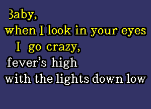 Baby,
When I look in your eyes
I go crazy,

fevefs high
With the lights down low