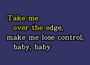 Take me
over the edge,

make me lose control,
baby,baby